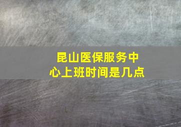 昆山医保服务中心上班时间是几点