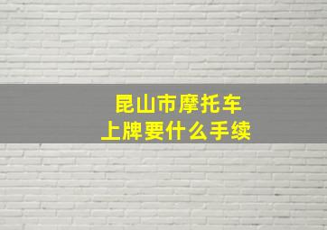 昆山市摩托车上牌要什么手续