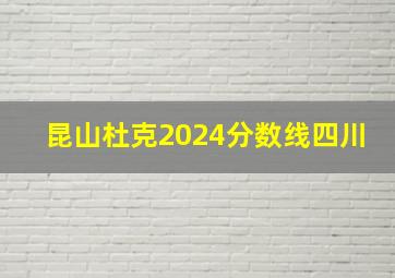 昆山杜克2024分数线四川