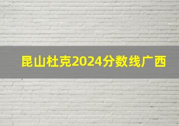 昆山杜克2024分数线广西