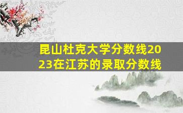 昆山杜克大学分数线2023在江苏的录取分数线