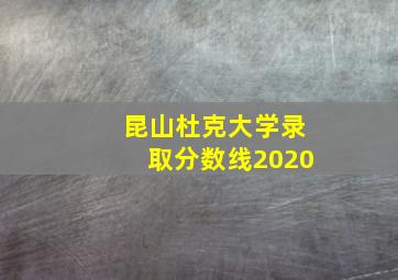 昆山杜克大学录取分数线2020