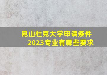 昆山杜克大学申请条件2023专业有哪些要求