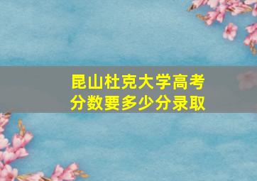 昆山杜克大学高考分数要多少分录取