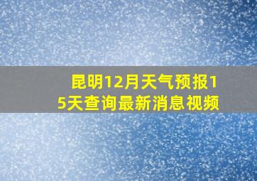 昆明12月天气预报15天查询最新消息视频