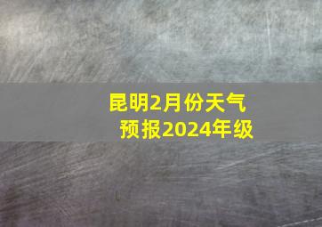 昆明2月份天气预报2024年级