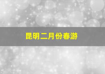 昆明二月份春游