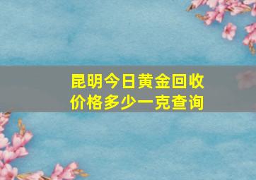 昆明今日黄金回收价格多少一克查询