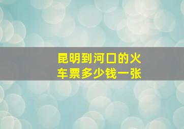 昆明到河囗的火车票多少钱一张