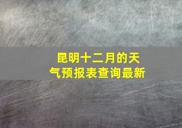 昆明十二月的天气预报表查询最新