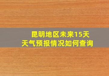 昆明地区未来15天天气预报情况如何查询