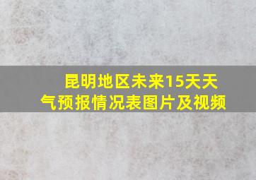 昆明地区未来15天天气预报情况表图片及视频