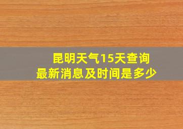 昆明天气15天查询最新消息及时间是多少