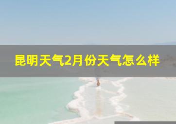 昆明天气2月份天气怎么样