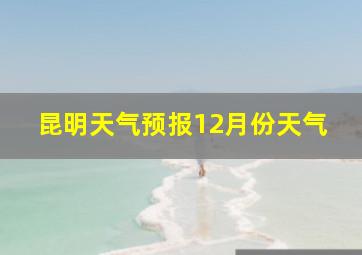 昆明天气预报12月份天气