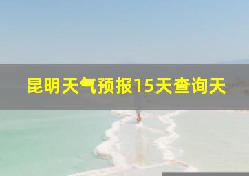 昆明天气预报15天查询天