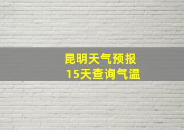 昆明天气预报15天查询气温