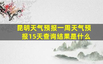 昆明天气预报一周天气预报15天查询结果是什么