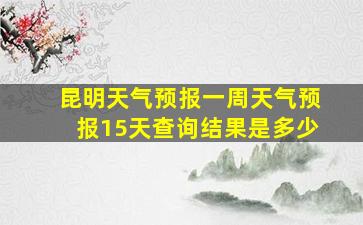 昆明天气预报一周天气预报15天查询结果是多少