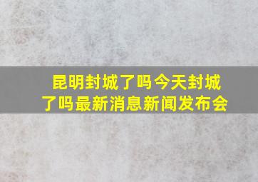 昆明封城了吗今天封城了吗最新消息新闻发布会