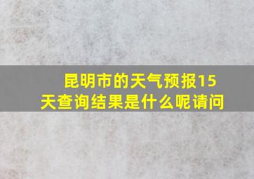 昆明市的天气预报15天查询结果是什么呢请问