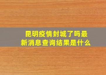 昆明疫情封城了吗最新消息查询结果是什么