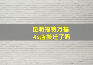 昆明福特万福4s店搬迁了吗