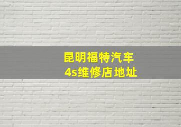 昆明福特汽车4s维修店地址