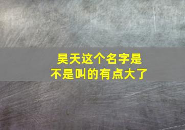 昊天这个名字是不是叫的有点大了