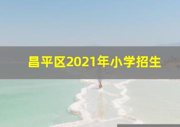 昌平区2021年小学招生