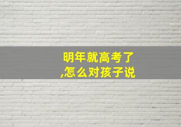 明年就高考了,怎么对孩子说