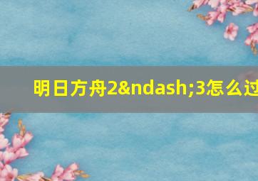 明日方舟2–3怎么过