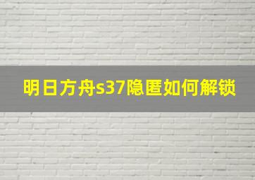 明日方舟s37隐匿如何解锁