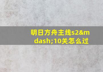 明日方舟主线s2—10关怎么过