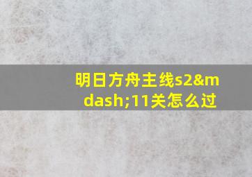 明日方舟主线s2—11关怎么过