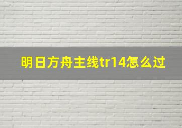 明日方舟主线tr14怎么过