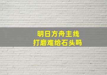 明日方舟主线打磨难给石头吗