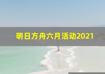 明日方舟六月活动2021