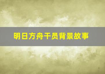 明日方舟干员背景故事