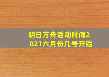 明日方舟活动时间2021六月份几号开始