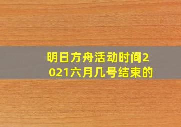 明日方舟活动时间2021六月几号结束的