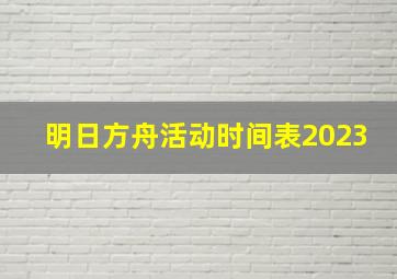 明日方舟活动时间表2023