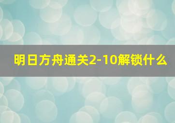 明日方舟通关2-10解锁什么