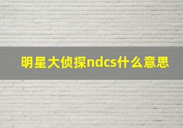 明星大侦探ndcs什么意思