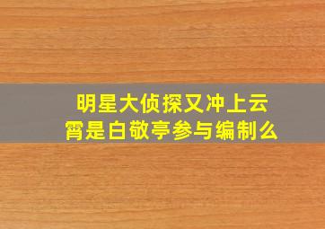 明星大侦探又冲上云霄是白敬亭参与编制么