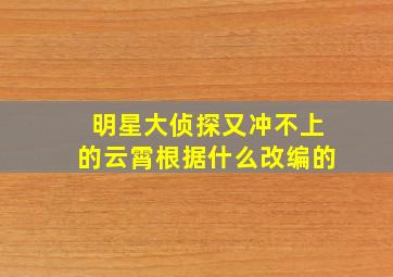 明星大侦探又冲不上的云霄根据什么改编的