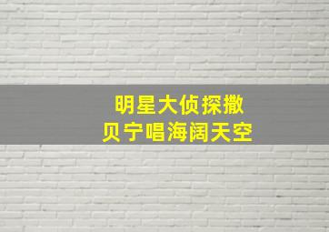 明星大侦探撒贝宁唱海阔天空