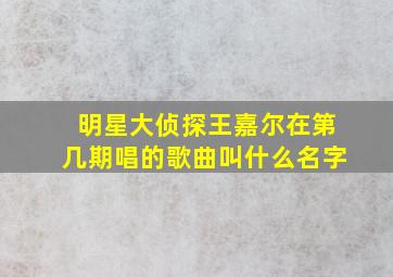 明星大侦探王嘉尔在第几期唱的歌曲叫什么名字