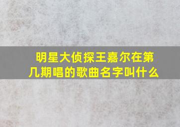 明星大侦探王嘉尔在第几期唱的歌曲名字叫什么