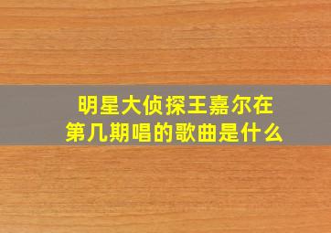 明星大侦探王嘉尔在第几期唱的歌曲是什么